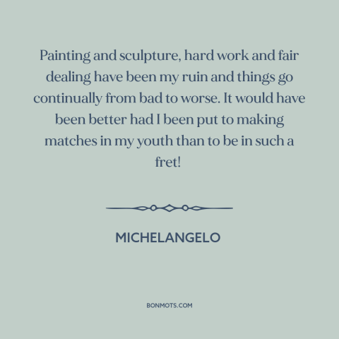 A quote by Michelangelo about art and money: “Painting and sculpture, hard work and fair dealing have been my ruin and…”