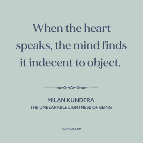A quote by Milan Kundera about reason and emotion: “When the heart speaks, the mind finds it indecent to object.”