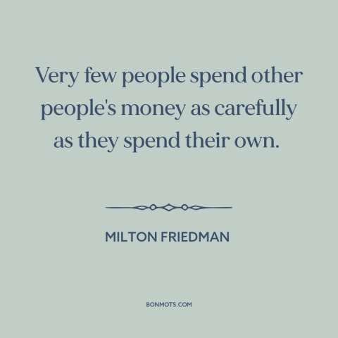 A quote by Milton Friedman about moral hazard: “Very few people spend other people's money as carefully as they spend their…”