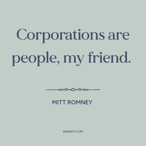 A quote by Mitt Romney about legal theory: “Corporations are people, my friend.”