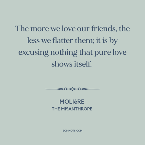 A quote by Moliere about honesty in friendship: “The more we love our friends, the less we flatter them; it is by…”
