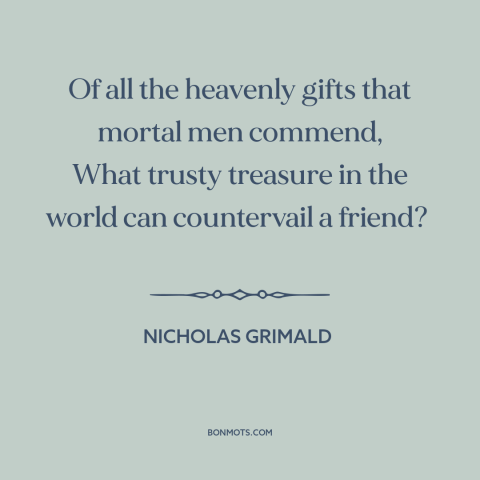 A quote by Nicholas Grimald about value of friendship: “Of all the heavenly gifts that mortal men commend, What trusty…”