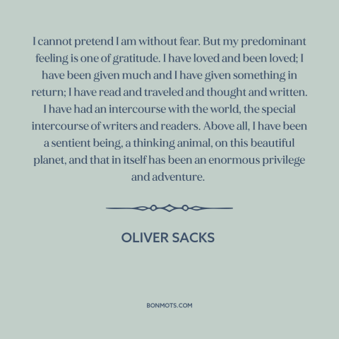 A quote by Oliver Sacks about gratitude: “I cannot pretend I am without fear. But my predominant feeling is one of…”