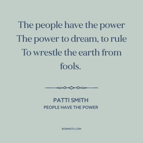A quote by Patti Smith: “The people have the power The power to dream, to rule To wrestle the earth from fools.”
