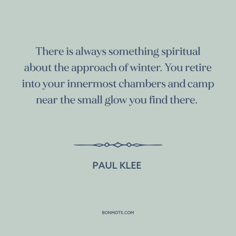 A quote by Paul Klee about winter: “There is always something spiritual about the approach of winter. You retire into your…”