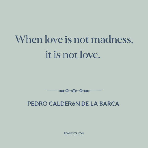A quote by Pedro Calderon de la Barca about nature of love: “When love is not madness, it is not love.”