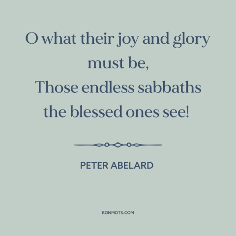 A quote by Peter Abelard about heaven: “O what their joy and glory must be, Those endless sabbaths the blessed ones…”