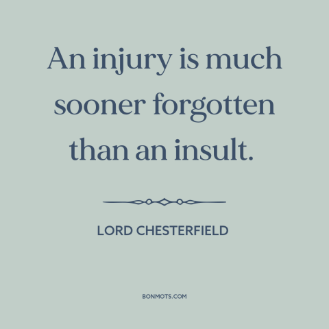 A quote by Lord Chesterfield about sticks and stones: “An injury is much sooner forgotten than an insult.”