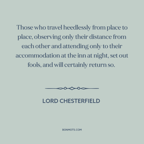 A quote by Lord Chesterfield about tourism: “Those who travel heedlessly from place to place, observing only their…”