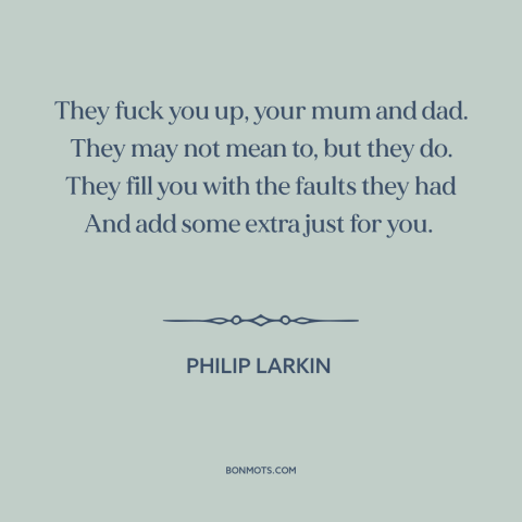 A quote by Philip Larkin about parents and children: “They fuck you up, your mum and dad. They may not mean to, but…”