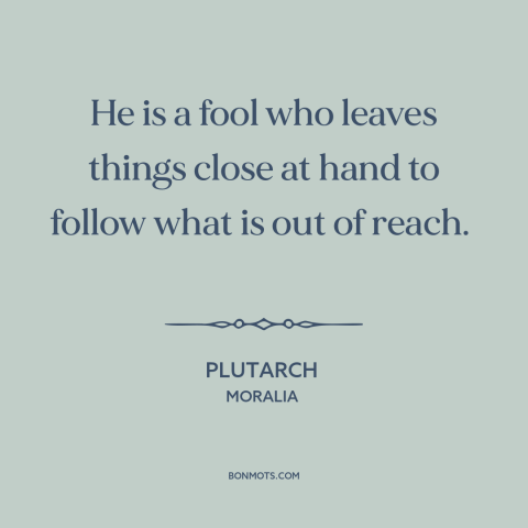 A quote by Plutarch about grass is always greener: “He is a fool who leaves things close at hand to follow what is…”