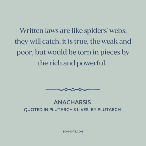 A quote by Anacharsis about rich vs. poor: “Written laws are like spiders' webs; they will catch, it is true, the weak…”