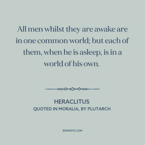 A quote by Heraclitus about dreams: “All men whilst they are awake are in one common world; but each of them, when he…”