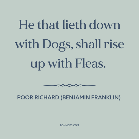 A quote from Poor Richard's Almanack about negative influences: “He that lieth down with Dogs, shall rise up with Fleas.”