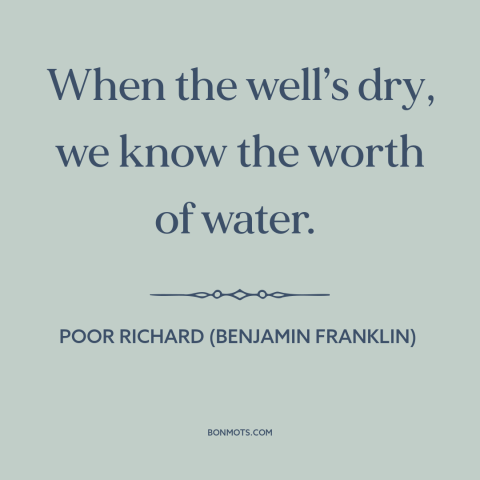 A quote from Poor Richard's Almanack about appreciation: “When the well’s dry, we know the worth of water.”