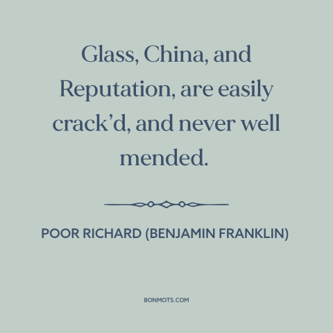 A quote from Poor Richard's Almanack about reputation: “Glass, China, and Reputation, are easily crack’d, and never well…”