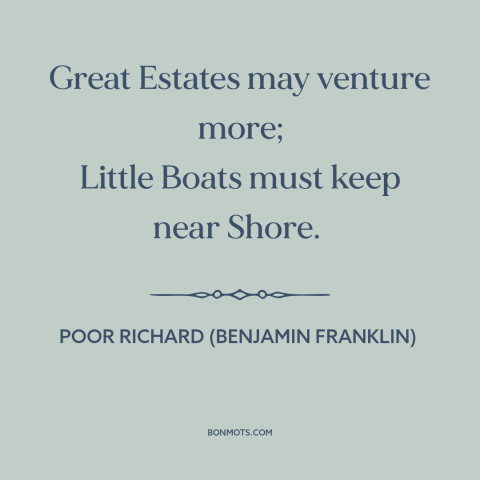 A quote from Poor Richard's Almanack about appetite for risk: “Great Estates may venture more; Little Boats must keep…”
