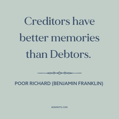 A quote from Poor Richard's Almanack about lenders: “Creditors have better memories than Debtors.”