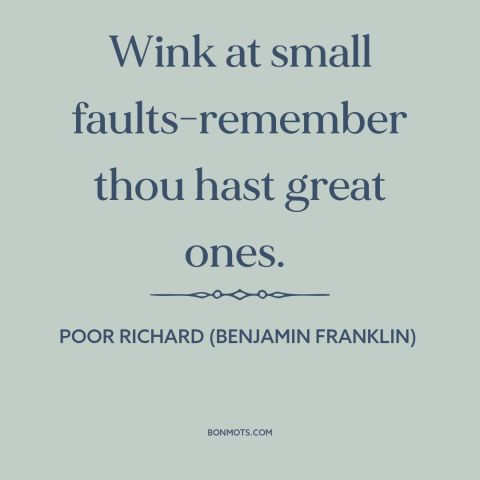 A quote from Poor Richard's Almanack about character flaws: “Wink at small faults-remember thou hast great ones.”