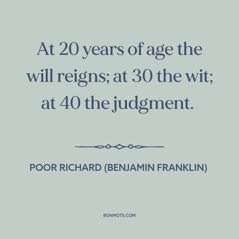 A quote from Poor Richard's Almanack about stages of life: “At 20 years of age the will reigns; at 30 the wit; at 40…”