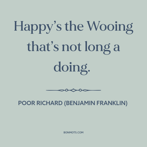 A quote from Poor Richard's Almanack about courtship and dating: “Happy’s the Wooing that’s not long a doing.”