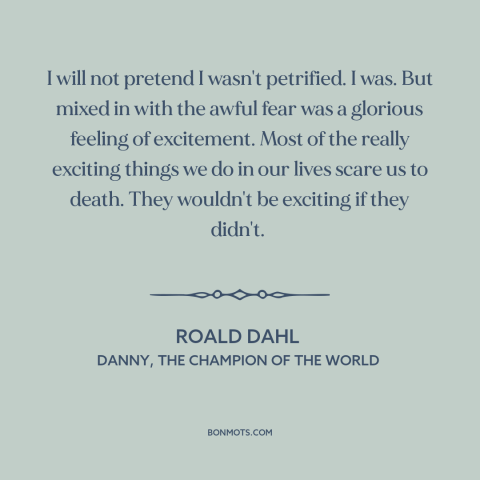 A quote by Roald Dahl about fear: “I will not pretend I wasn't petrified. I was. But mixed in with the awful fear…”