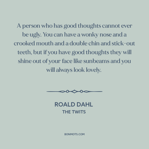 A quote by Roald Dahl about ugliness: “A person who has good thoughts cannot ever be ugly. You can have a wonky nose…”