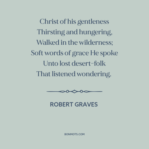 A quote by Robert Graves about jesus: “Christ of his gentleness Thirsting and hungering, Walked in the wilderness; Soft…”