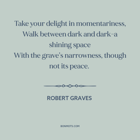 A quote by Robert Graves about shortness of life: “Take your delight in momentariness, Walk between dark and dark-a…”