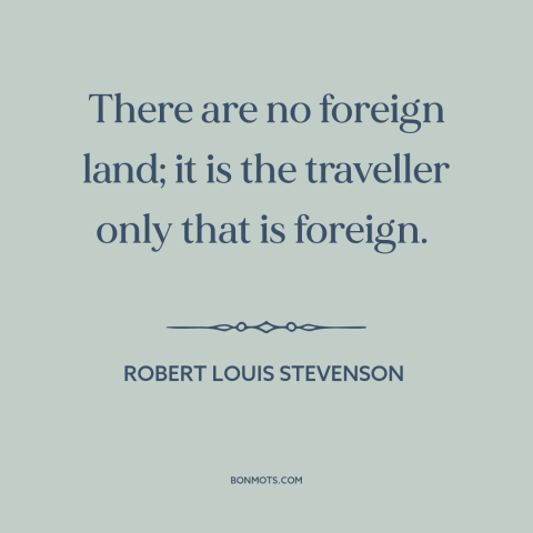 A quote by Robert Louis Stevenson about travel: “There are no foreign land; it is the traveller only that is foreign.”