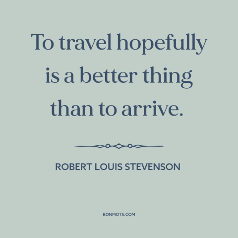 A quote by Robert Louis Stevenson about journey vs. destination: “To travel hopefully is a better thing than to arrive.”