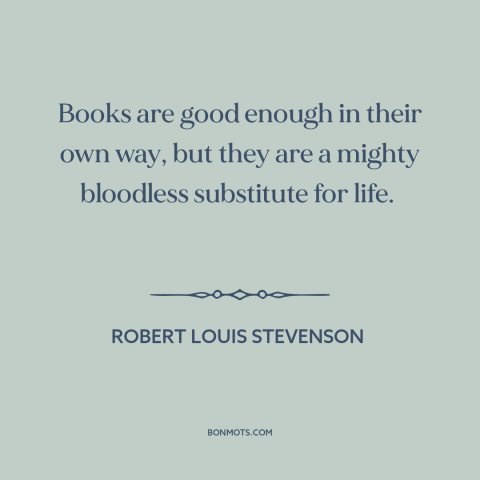 A quote by Robert Louis Stevenson about books: “Books are good enough in their own way, but they are a mighty bloodless…”