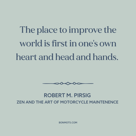 A quote by Robert M. Pirsig about change starts at home: “The place to improve the world is first in one's own heart and…”