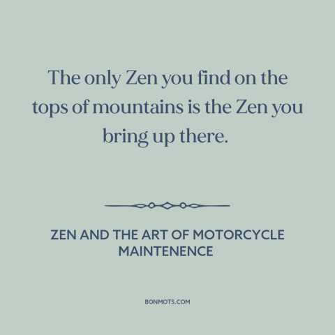 A quote by Robert M. Pirsig about zen: “The only Zen you find on the tops of mountains is the Zen you bring up there.”