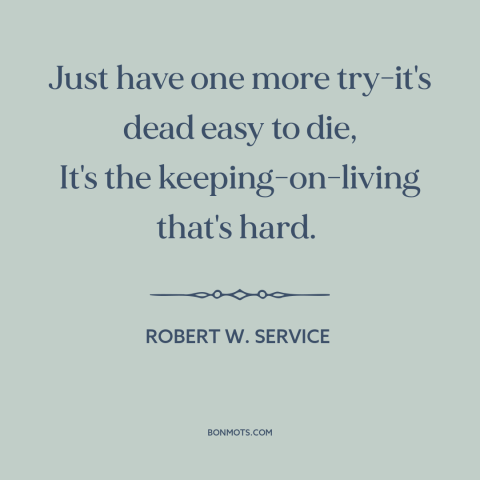 A quote by Robert W. Service about persistence: “Just have one more try-it's dead easy to die, It's the keeping-on-living…”