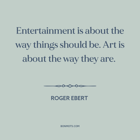 A quote by Roger Ebert about art: “Entertainment is about the way things should be. Art is about the way they…”