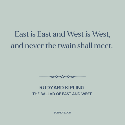 A quote by Rudyard Kipling about east vs. west: “East is East and West is West, and never the twain shall meet.”