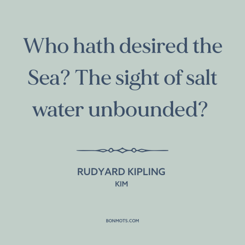 A quote by Rudyard Kipling about salt water: “Who hath desired the Sea? The sight of salt water unbounded?”