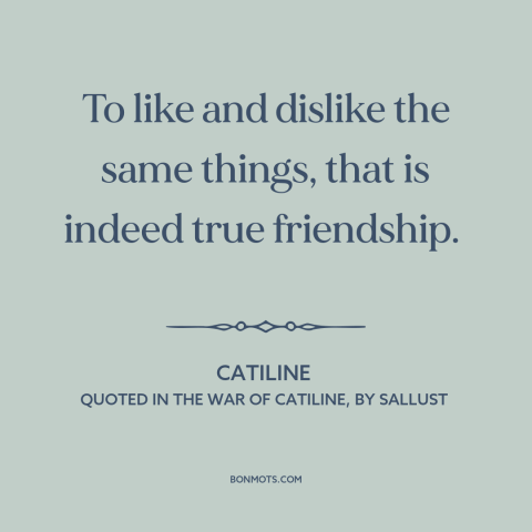 A quote by Catiline about nature of friendship: “To like and dislike the same things, that is indeed true friendship.”