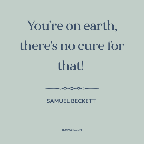 A quote by Samuel Beckett about the human condition: “You're on earth, there's no cure for that!”