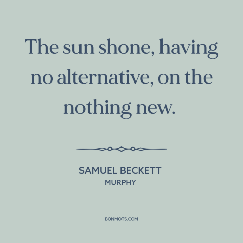 A quote by Samuel Beckett about same old same old: “The sun shone, having no alternative, on the nothing new.”