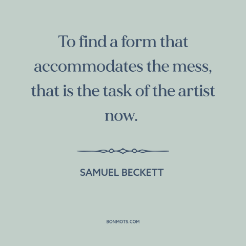 A quote by Samuel Beckett about purpose of art: “To find a form that accommodates the mess, that is the task of the…”