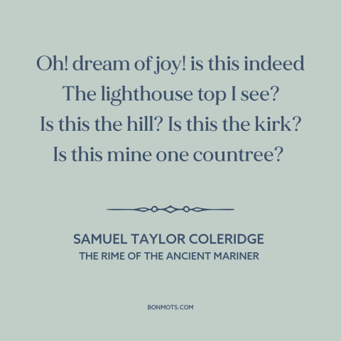 A quote by Samuel Taylor Coleridge about homecoming: “Oh! dream of joy! is this indeed The lighthouse top I see? Is this…”