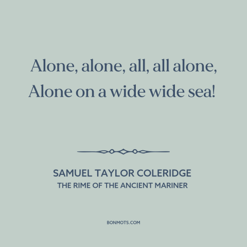 A quote by Samuel Taylor Coleridge about vastness of the ocean: “Alone, alone, all, all alone, Alone on a wide wide sea!”