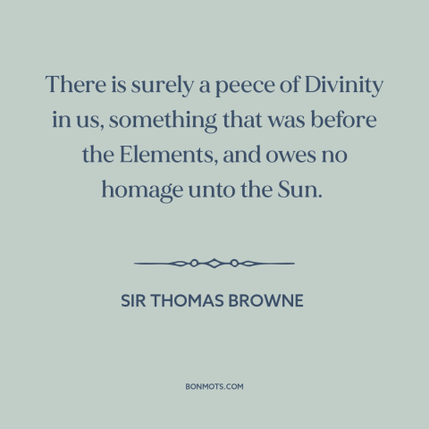 A quote by Sir Thomas Browne about man and nature: “There is surely a peece of Divinity in us, something that was before…”