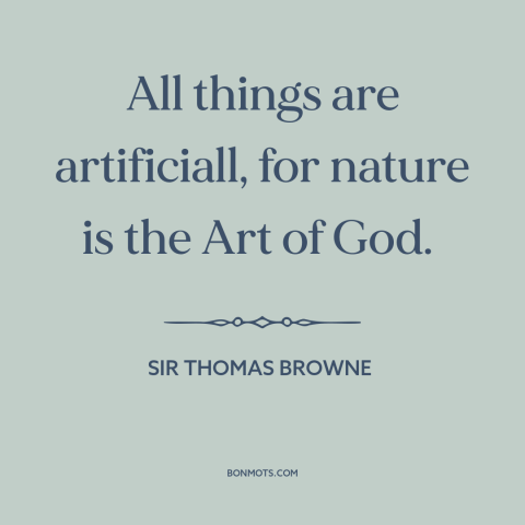 A quote by Sir Thomas Browne about nature: “All things are artificiall, for nature is the Art of God.”