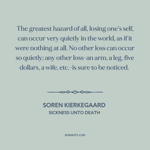 A quote by Soren Kierkegaard about losing oneself: “The greatest hazard of all, losing one’s self, can occur very quietly…”