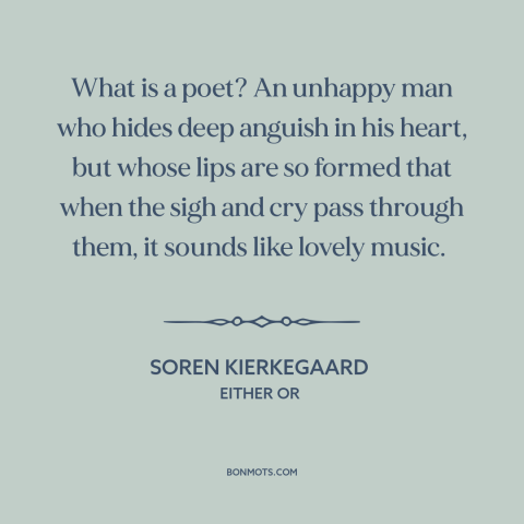 A quote by Soren Kierkegaard about poets: “What is a poet? An unhappy man who hides deep anguish in his heart…”