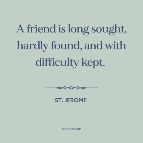 A quote by St. Jerome about value of friendship: “A friend is long sought, hardly found, and with difficulty kept.”