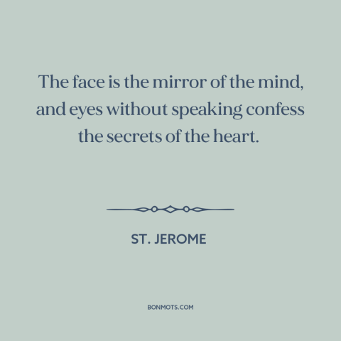 A quote by St. Jerome about eyes are the window to the soul: “The face is the mirror of the mind, and eyes without…”
